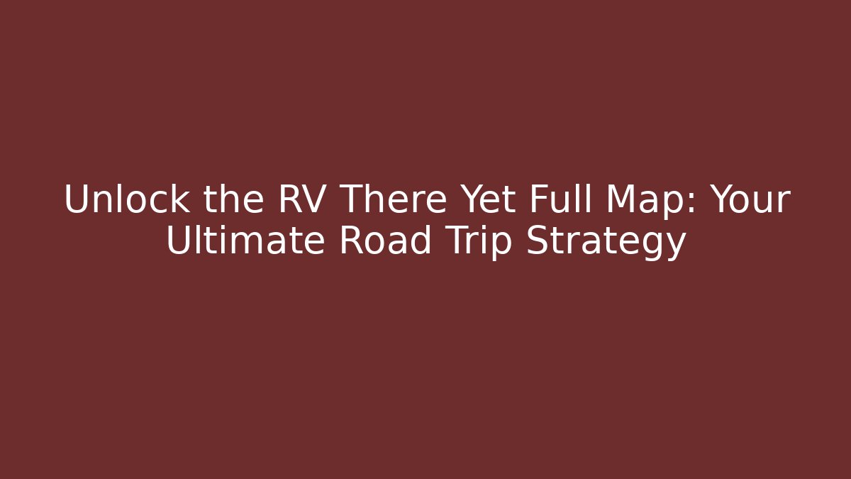 Unlock the RV There Yet Full Map: Your Ultimate Road Trip Strategy