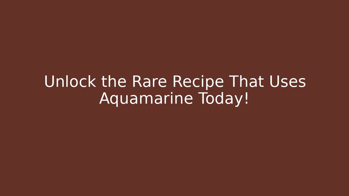 Unlock the Rare Recipe That Uses Aquamarine Today!
