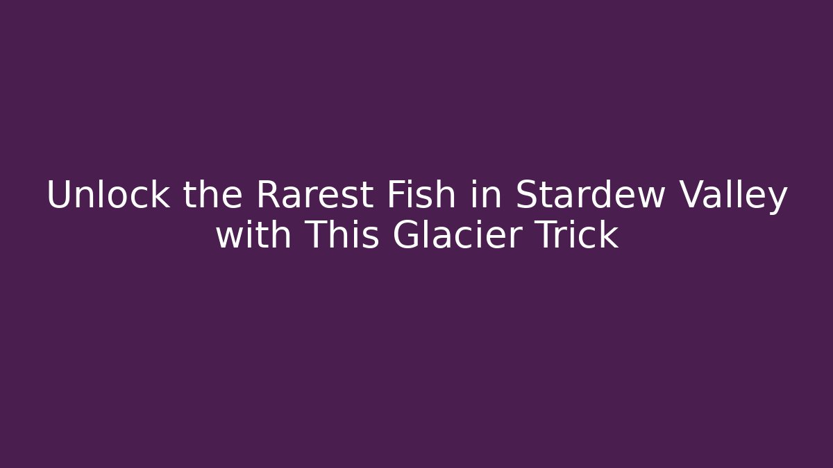 Unlock the Rarest Fish in Stardew Valley with This Glacier Trick