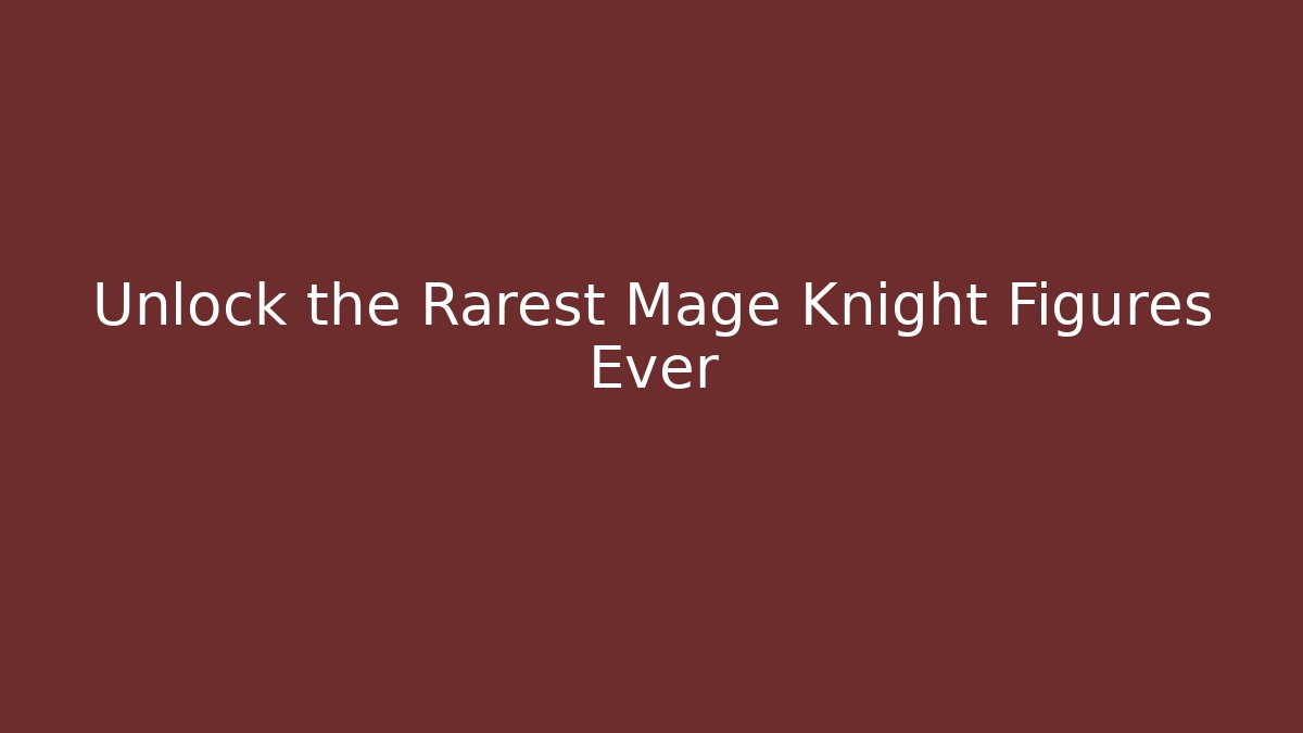 Unlock the Rarest Mage Knight Figures Ever