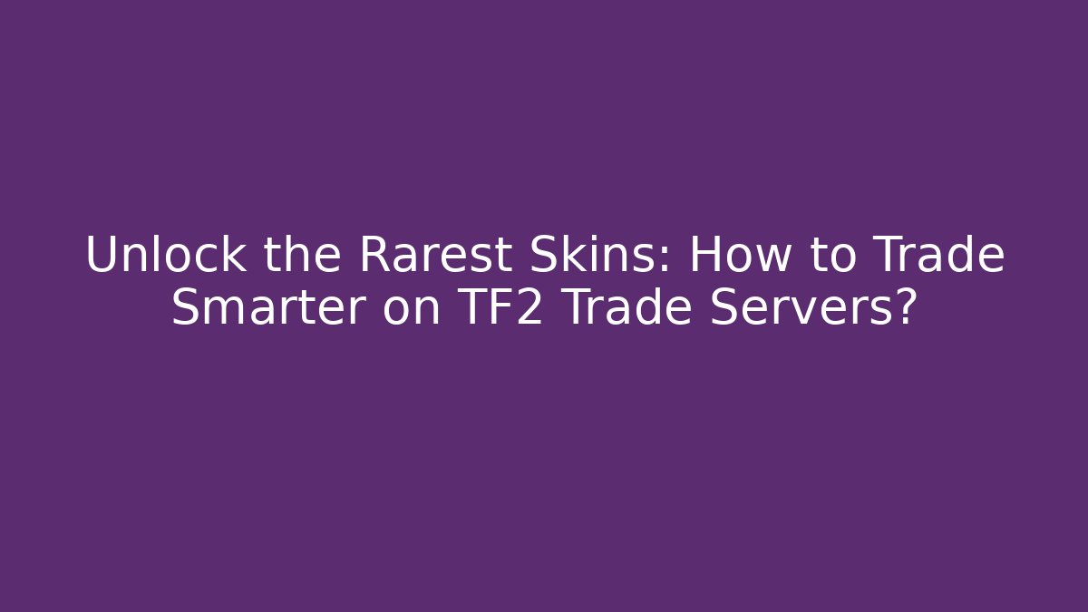 Unlock the Rarest Skins: How to Trade Smarter on TF2 Trade Servers?