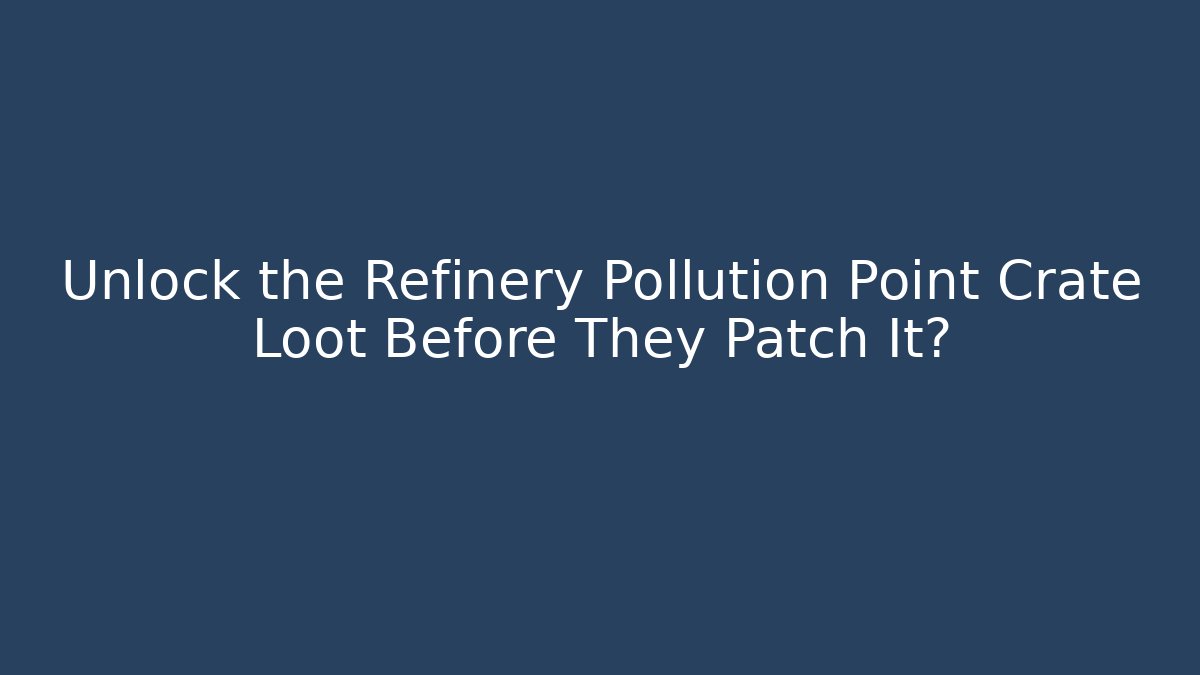 Unlock the Refinery Pollution Point Crate Loot Before They Patch It?