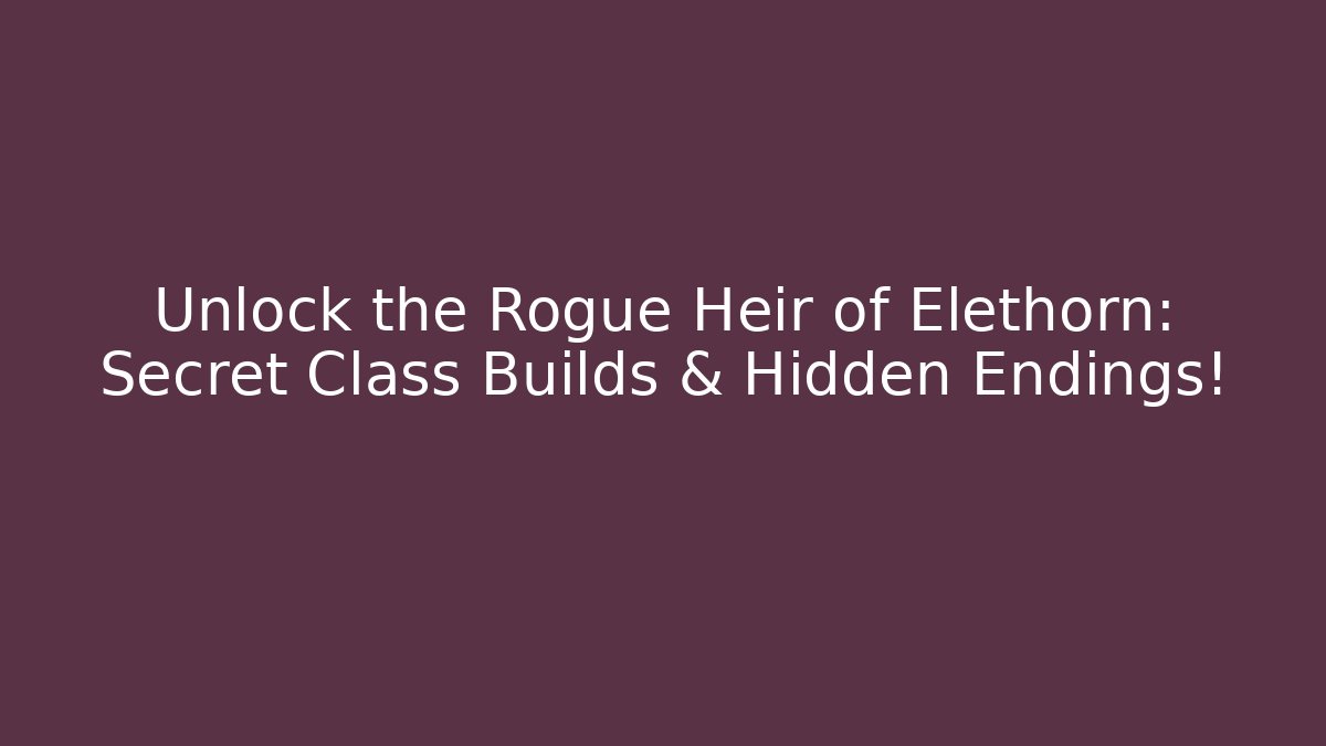 Unlock the Rogue Heir of Elethorn: Secret Class Builds & Hidden Endings!