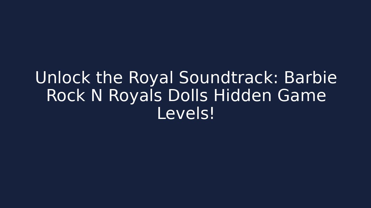 Unlock the Royal Soundtrack: Barbie Rock N Royals Dolls Hidden Game Levels!