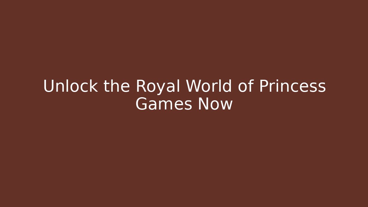 Unlock the Royal World of Princess Games Now