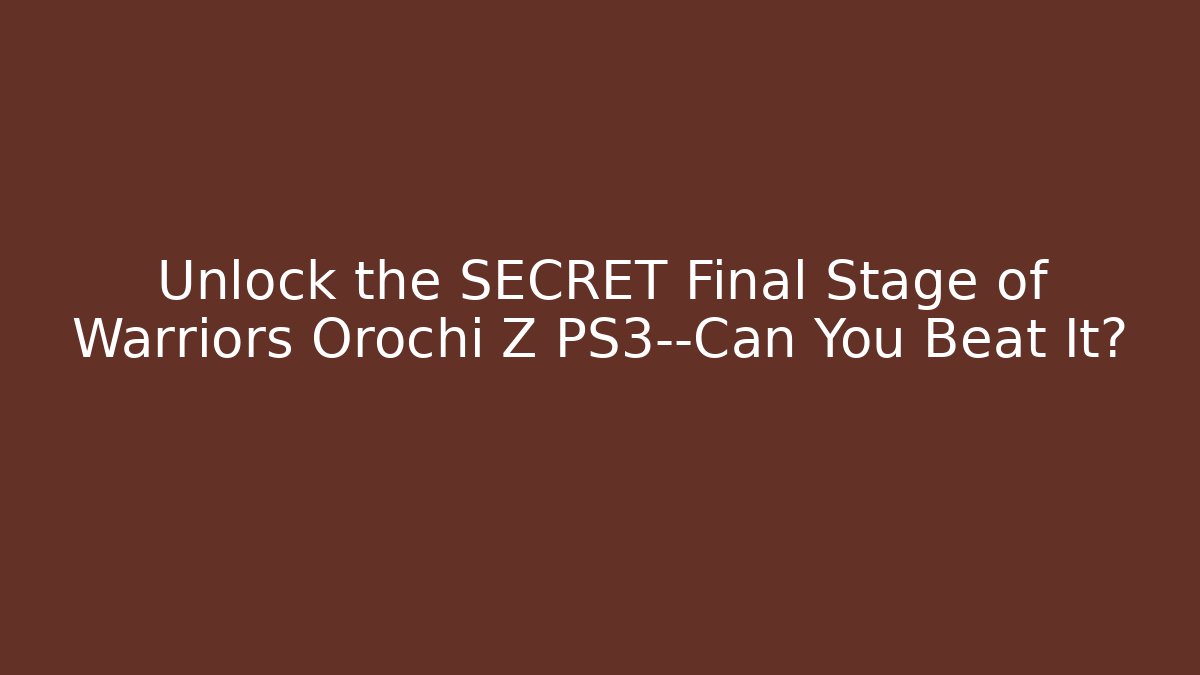 Unlock the SECRET Final Stage of Warriors Orochi Z PS3—Can You Beat It?