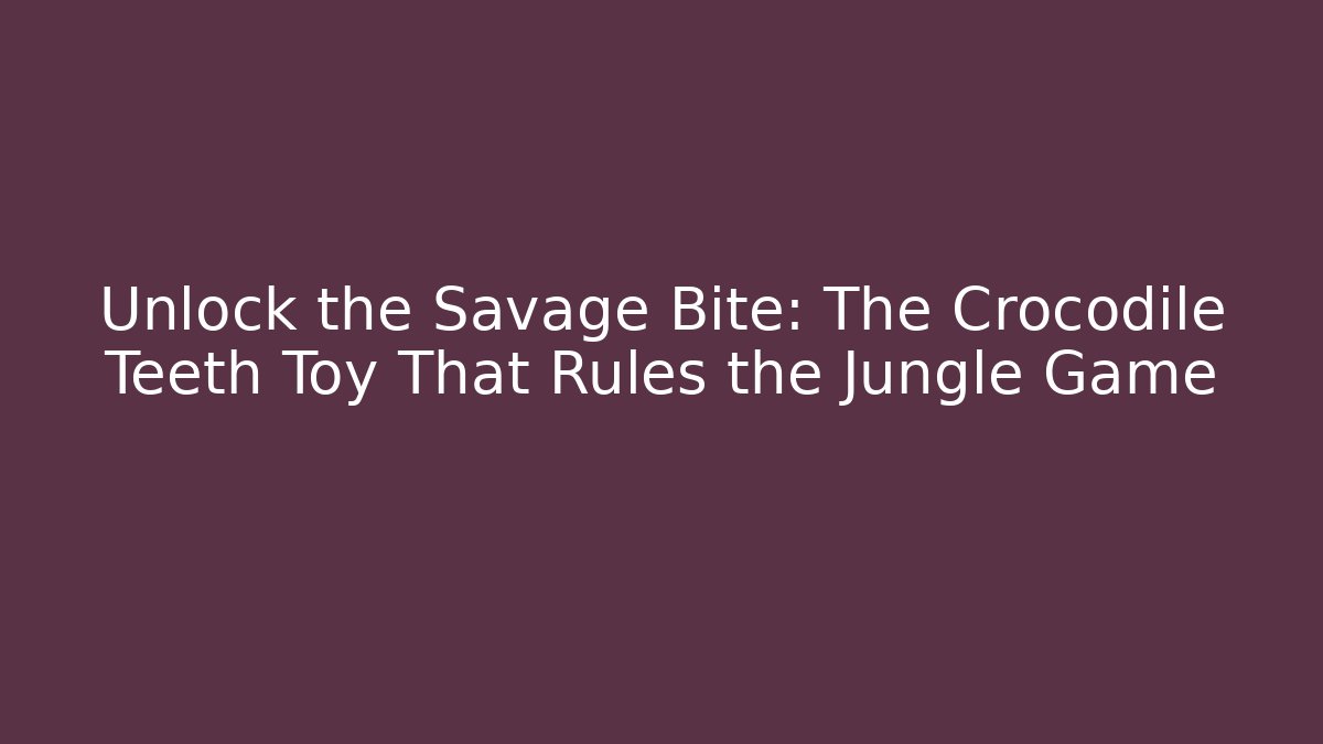 Unlock the Savage Bite: The Crocodile Teeth Toy That Rules the Jungle Game
