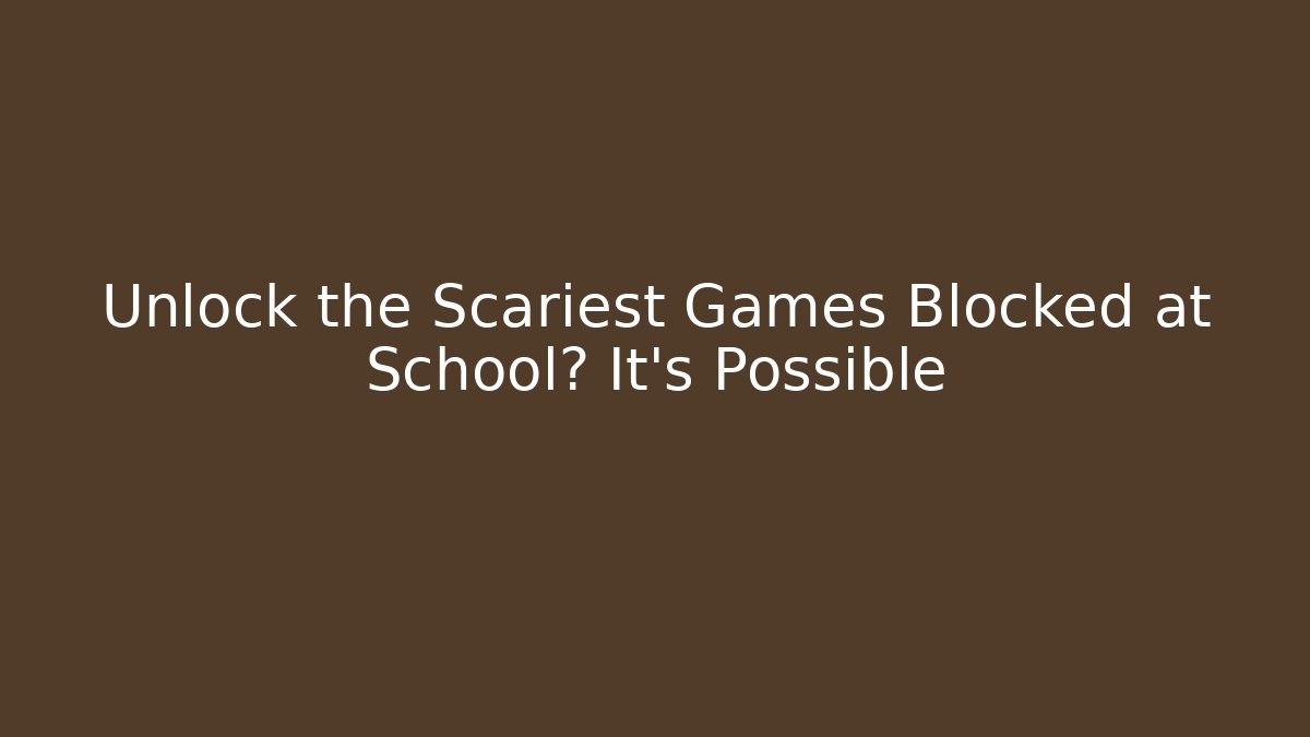 Unlock the Scariest Games Blocked at School? It's Possible