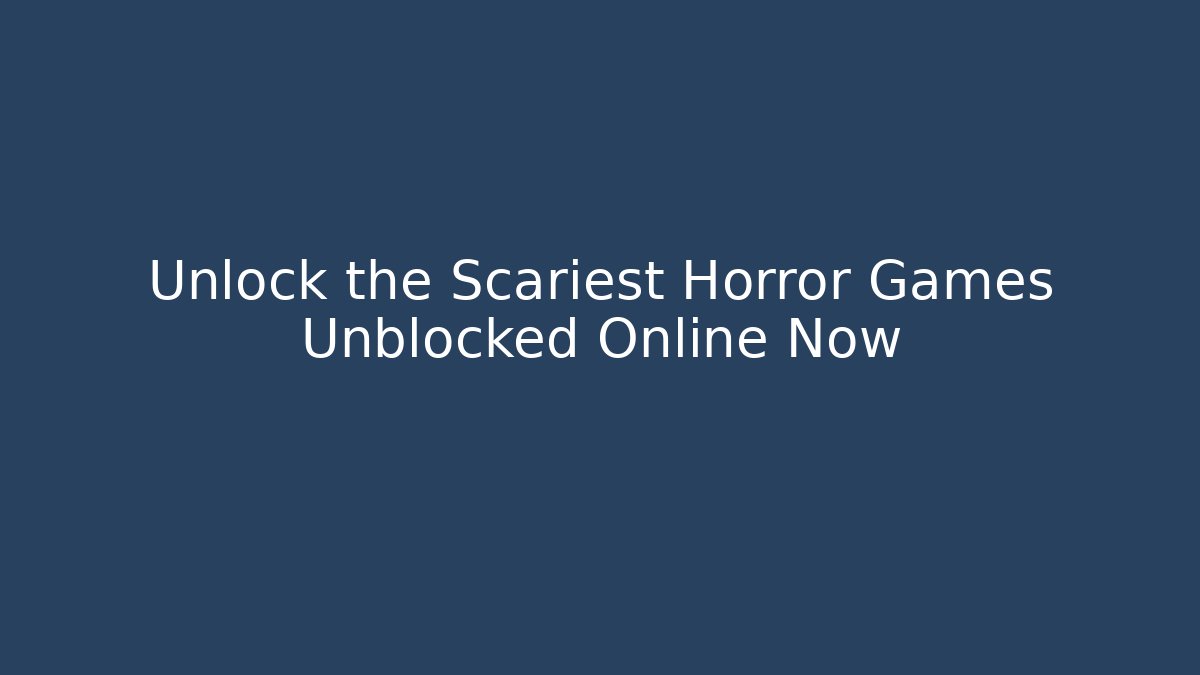 Unlock the Scariest Horror Games Unblocked Online Now