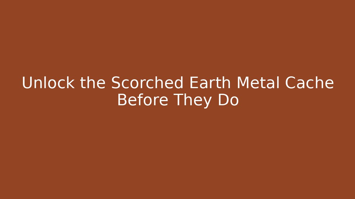 Unlock the Scorched Earth Metal Cache Before They Do