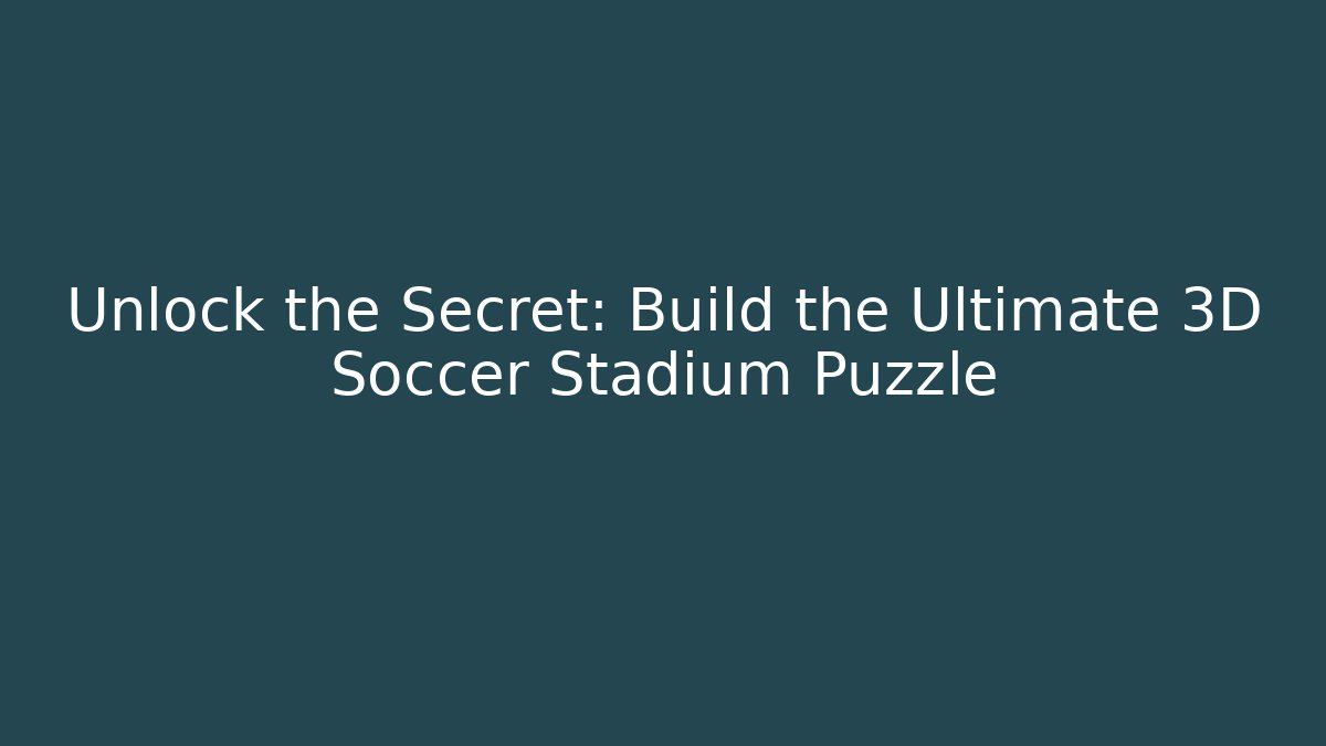 Unlock the Secret: Build the Ultimate 3D Soccer Stadium Puzzle