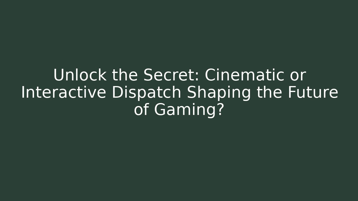 Unlock the Secret: Cinematic or Interactive Dispatch Shaping the Future of Gaming?