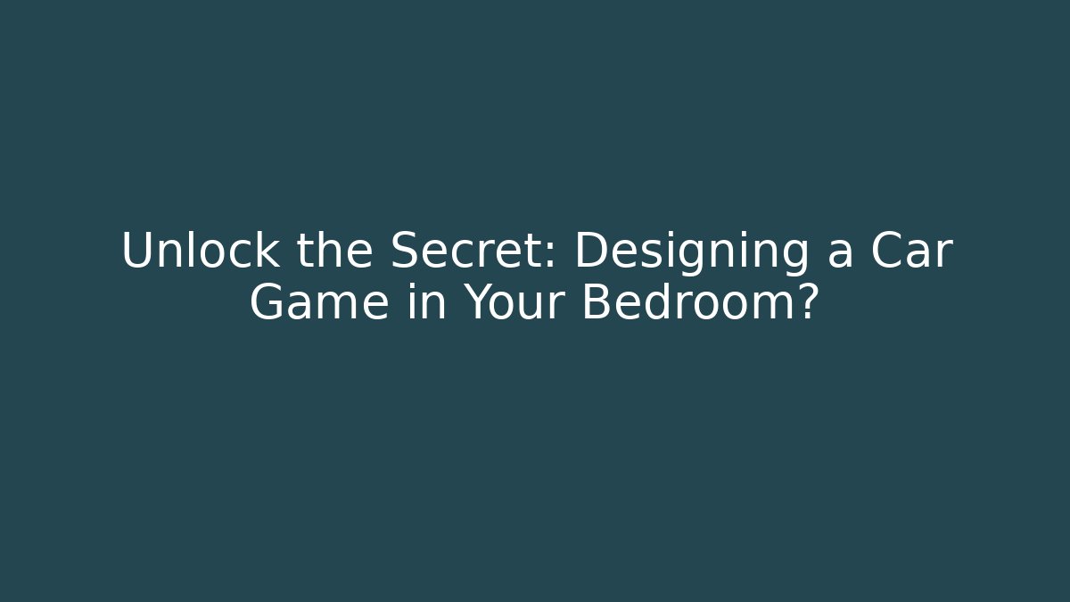 Unlock the Secret: Designing a Car Game in Your Bedroom?