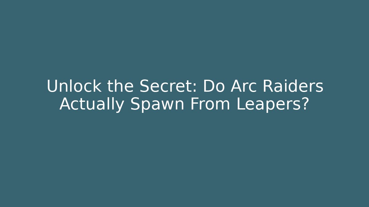 Unlock the Secret: Do Arc Raiders Actually Spawn From Leapers?