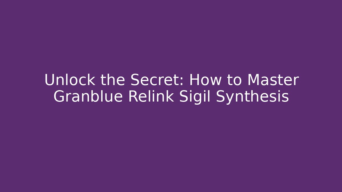 Unlock the Secret: How to Master Granblue Relink Sigil Synthesis - Critter Realm