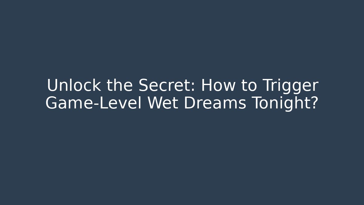 Unlock the Secret: How to Trigger Game-Level Wet Dreams Tonight?
