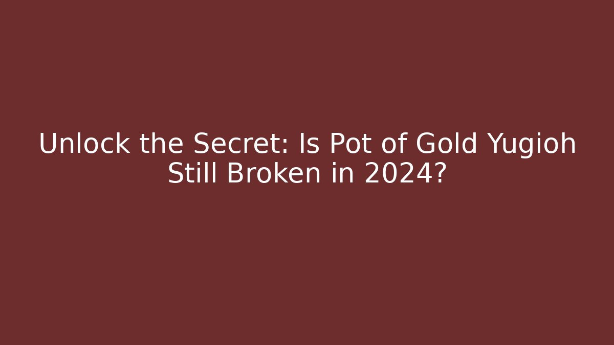 Unlock the Secret: Is Pot of Gold Yugioh Still Broken in 2024?