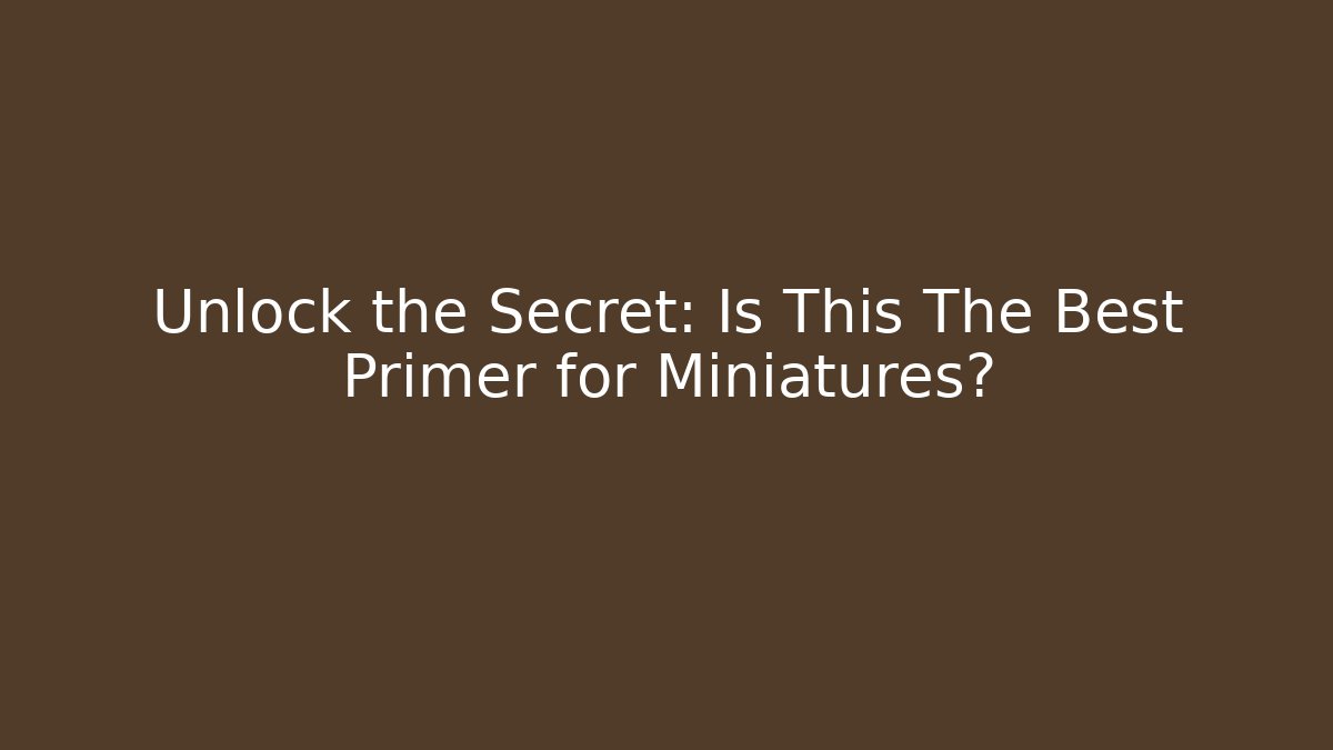 Unlock the Secret: Is This The Best Primer for Miniatures?