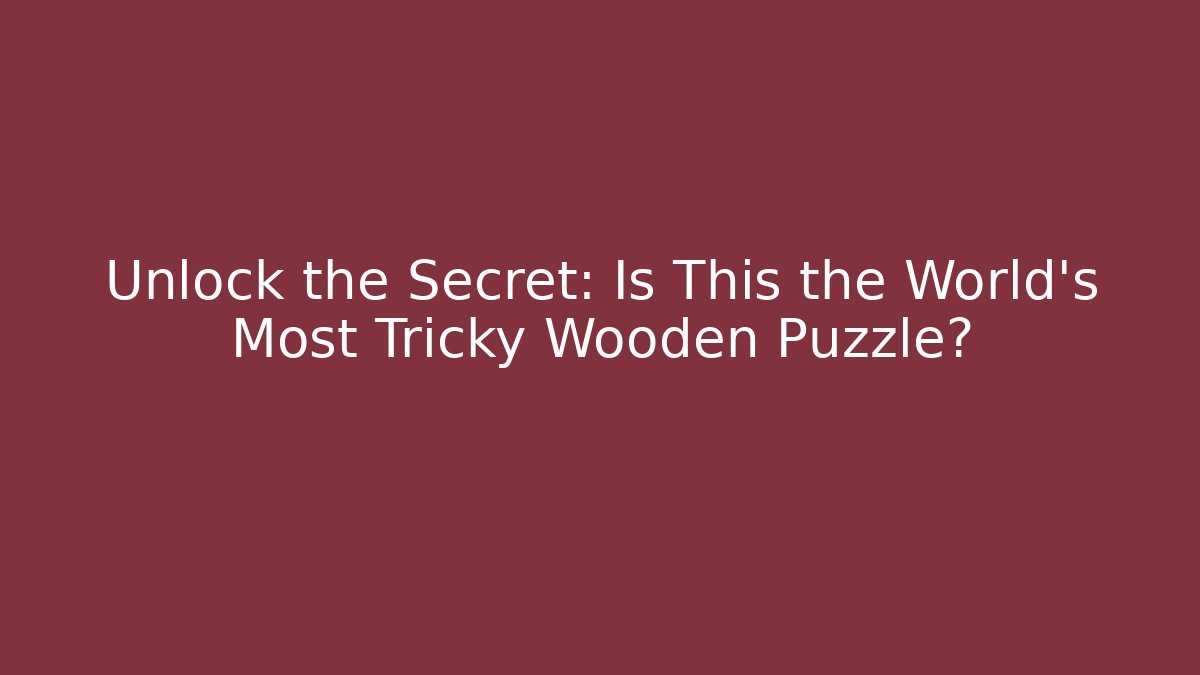 Unlock the Secret: Is This the World's Most Tricky Wooden Puzzle?