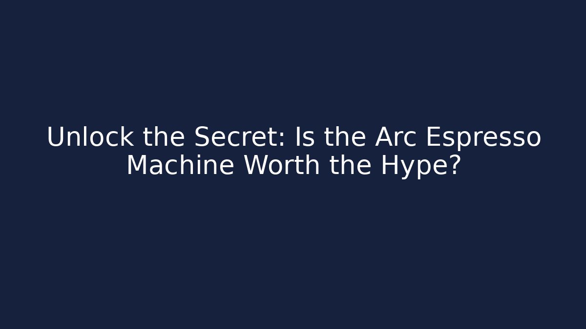 Unlock the Secret: Is the Arc Espresso Machine Worth the Hype?