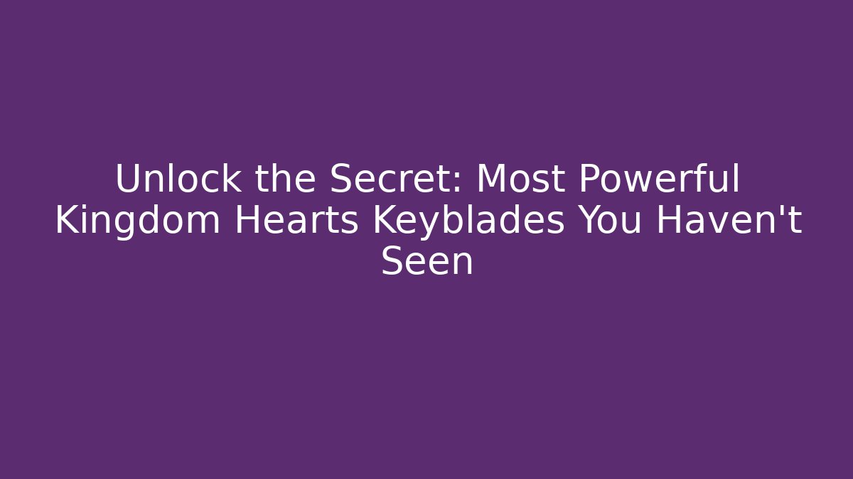 Unlock the Secret: Most Powerful Kingdom Hearts Keyblades You Haven't Seen