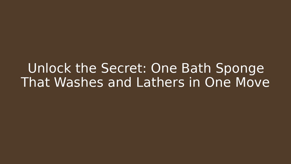 Unlock the Secret: One Bath Sponge That Washes and Lathers in One Move
