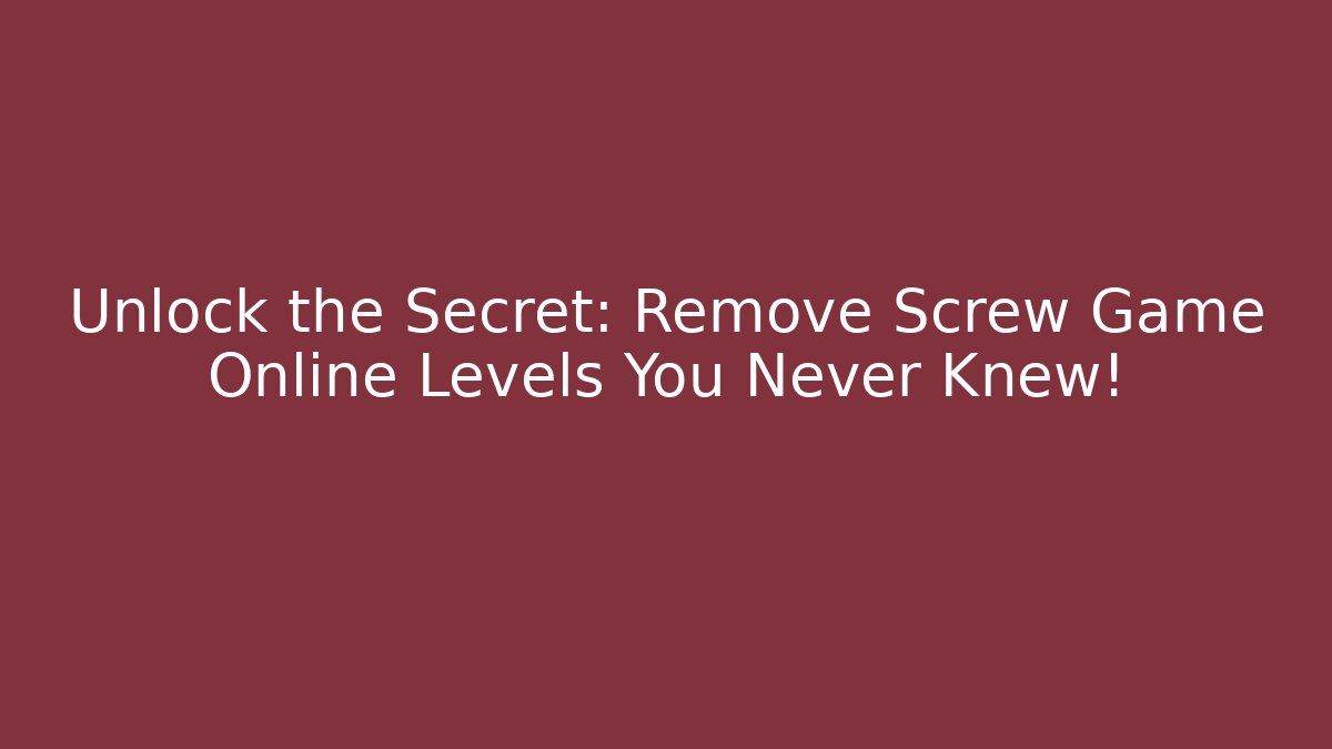 Unlock the Secret: Remove Screw Game Online Levels You Never Knew!