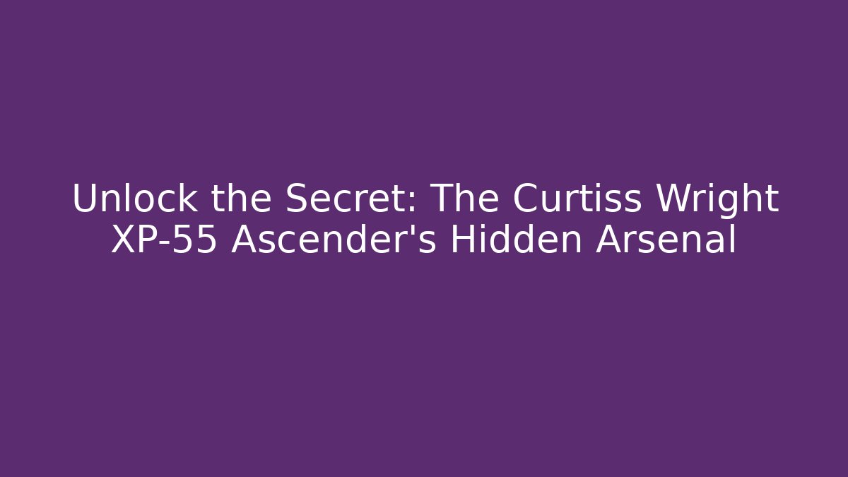 Unlock the Secret: The Curtiss Wright XP-55 Ascender's Hidden Arsenal