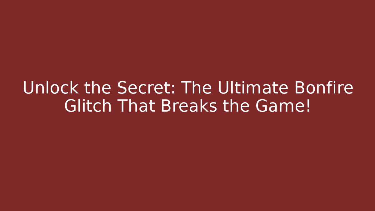 Unlock the Secret: The Ultimate Bonfire Glitch That Breaks the Game!