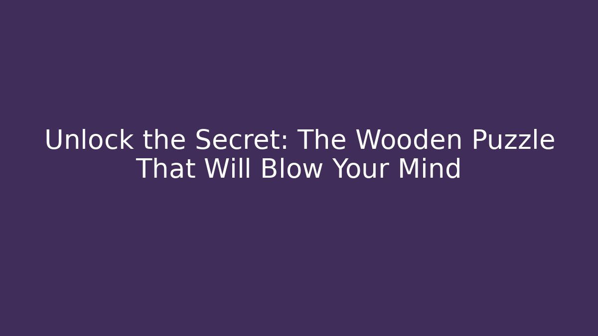 Unlock the Secret: The Wooden Puzzle That Will Blow Your Mind