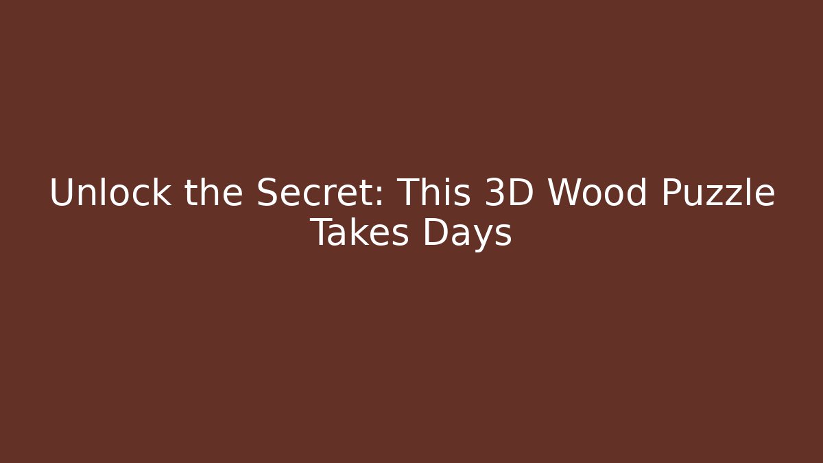 Unlock the Secret: This 3D Wood Puzzle Takes Days