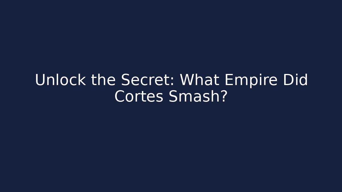 Unlock the Secret: What Empire Did Cortes Smash?