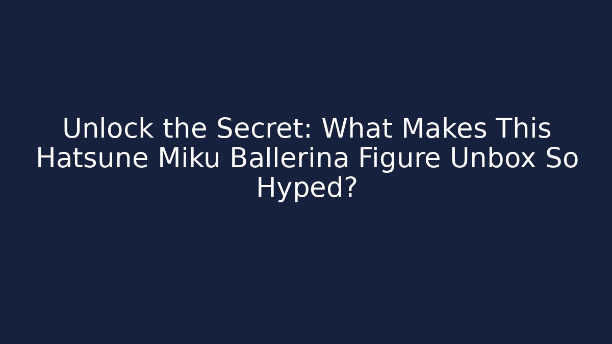 Unlock the Secret: What Makes This Hatsune Miku Ballerina Figure Unbox So Hyped?