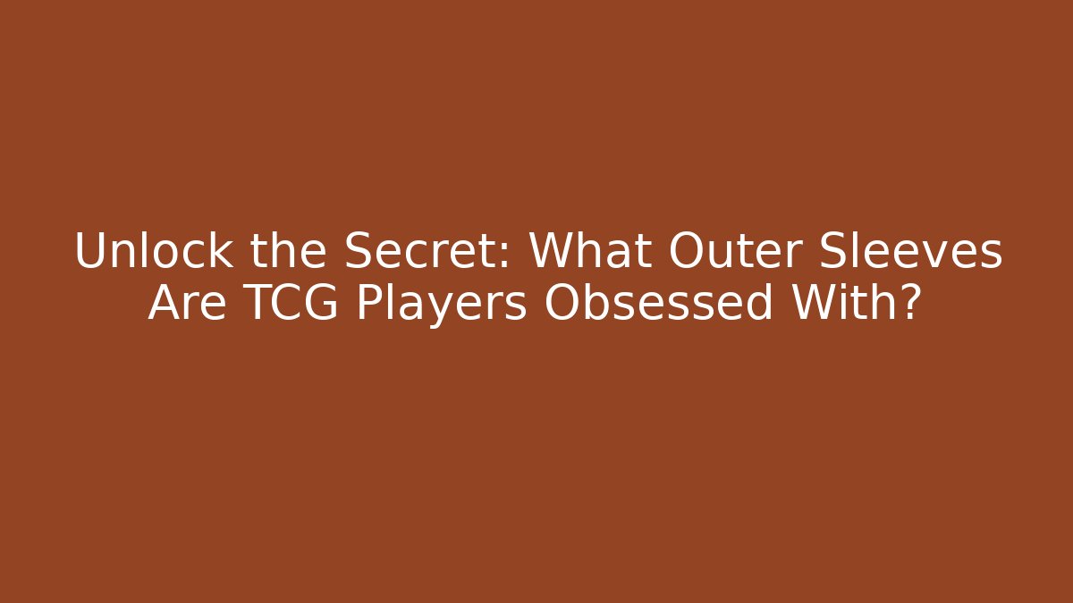 Unlock the Secret: What Outer Sleeves Are TCG Players Obsessed With?
