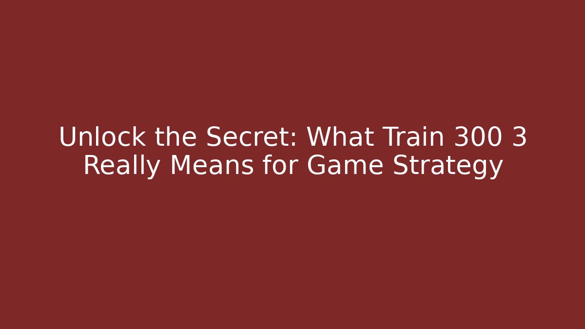 Unlock the Secret: What Train 300 3 Really Means for Game Strategy