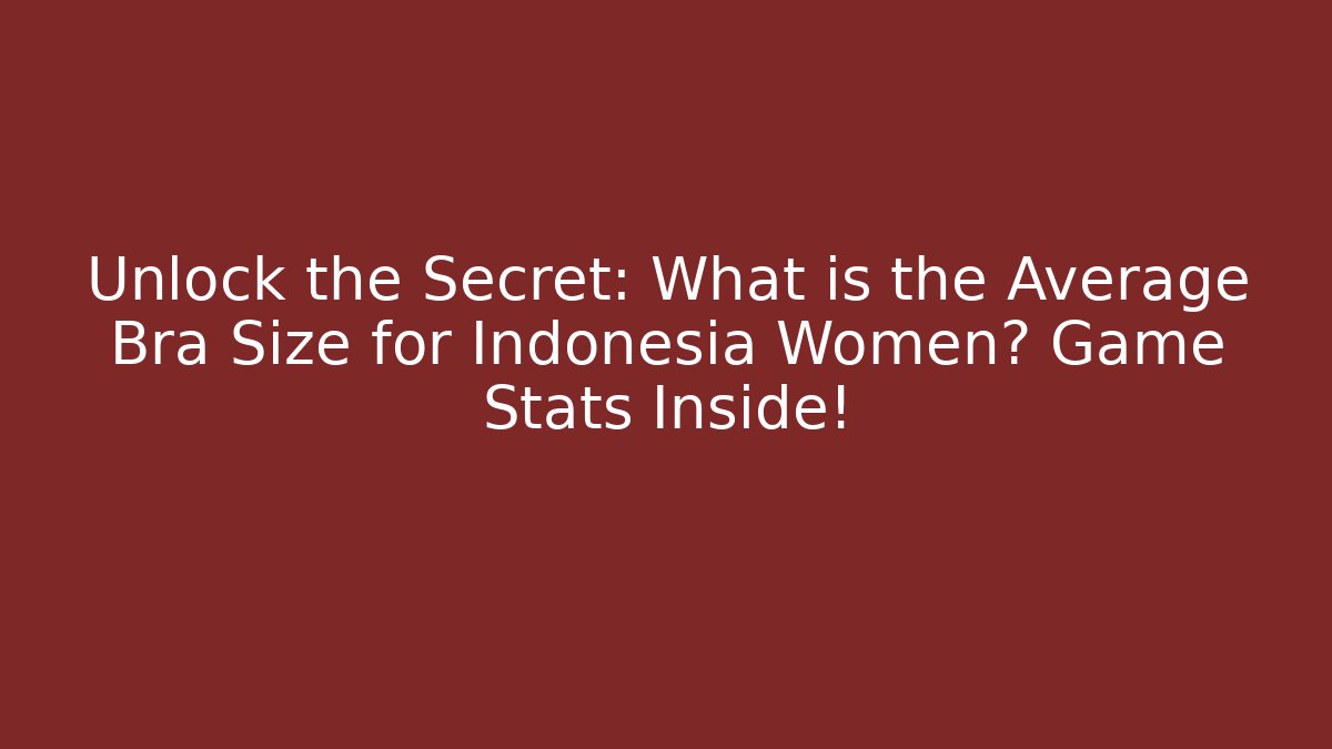 Unlock the Secret: What is the Average Bra Size for Indonesia Women? Game Stats Inside!