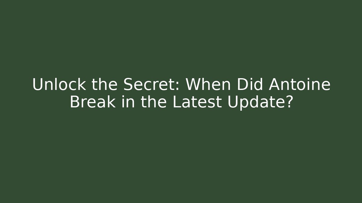 Unlock the Secret: When Did Antoine Break in the Latest Update?
