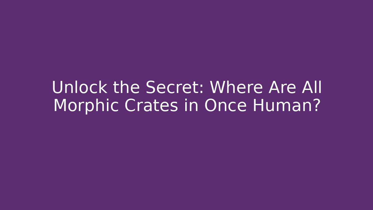 Unlock the Secret: Where Are All Morphic Crates in Once Human?