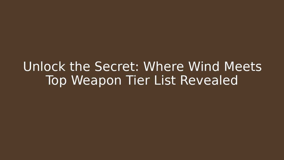 Unlock the Secret: Where Wind Meets Top Weapon Tier List Revealed