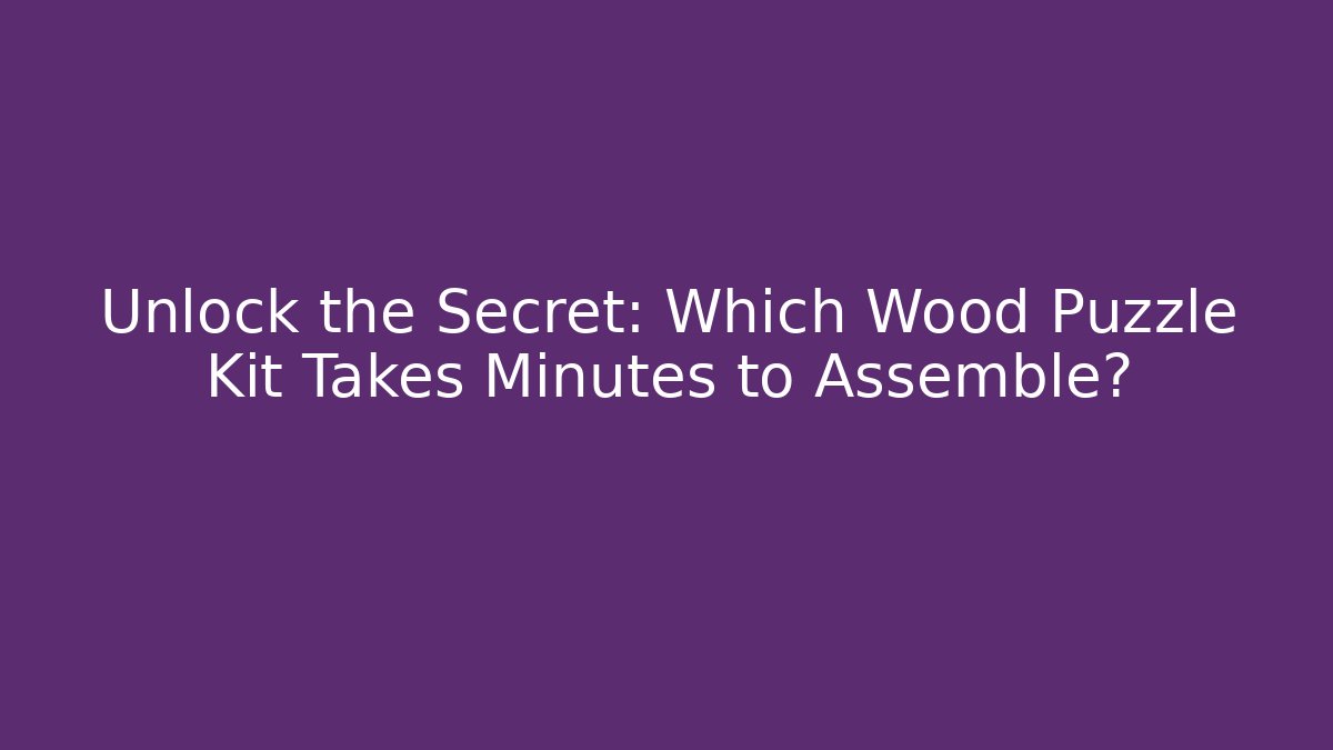 Unlock the Secret: Which Wood Puzzle Kit Takes Minutes to Assemble?