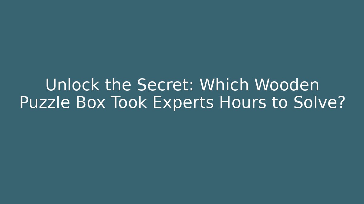Unlock the Secret: Which Wooden Puzzle Box Took Experts Hours to Solve?