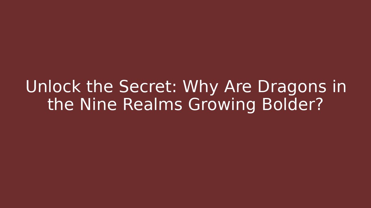 Unlock the Secret: Why Are Dragons in the Nine Realms Growing Bolder?