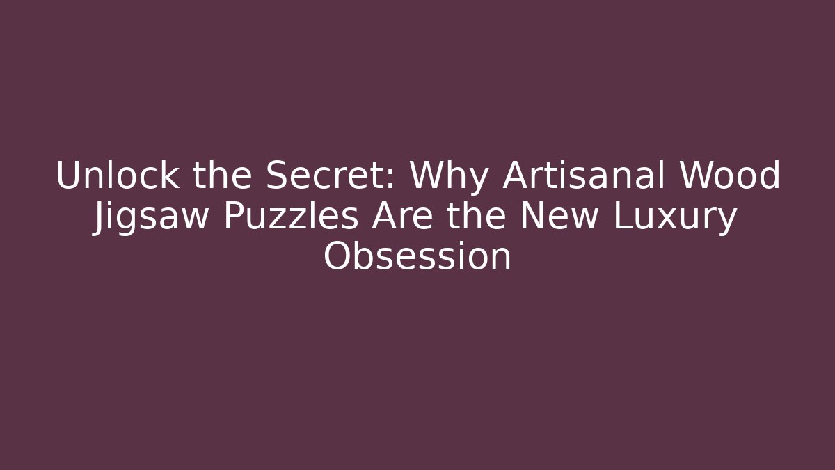 Unlock the Secret: Why Artisanal Wood Jigsaw Puzzles Are the New Luxury Obsession