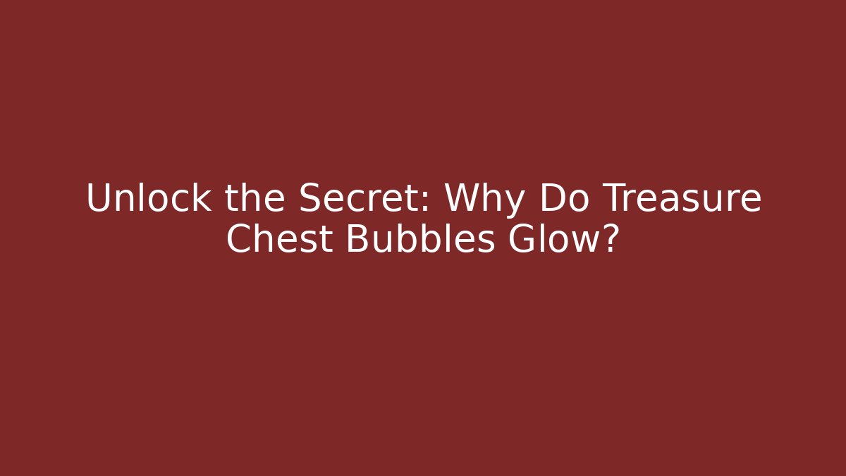 Unlock the Secret: Why Do Treasure Chest Bubbles Glow?