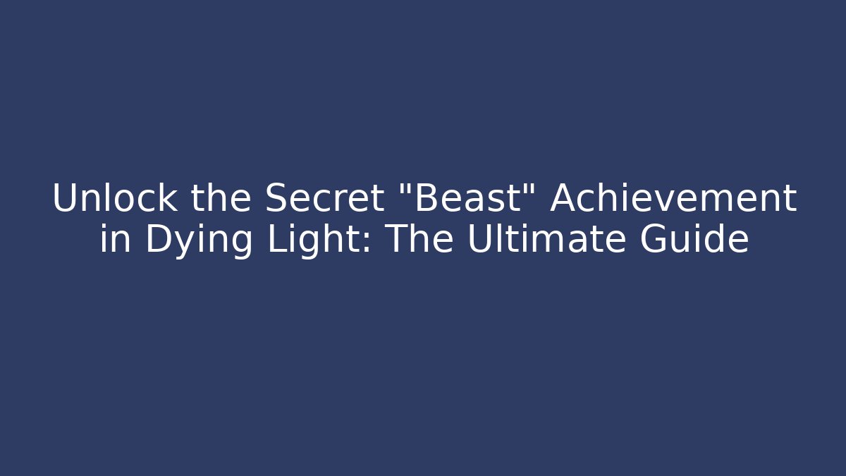 Unlock the Secret "Beast" Achievement in Dying Light: The Ultimate Guide