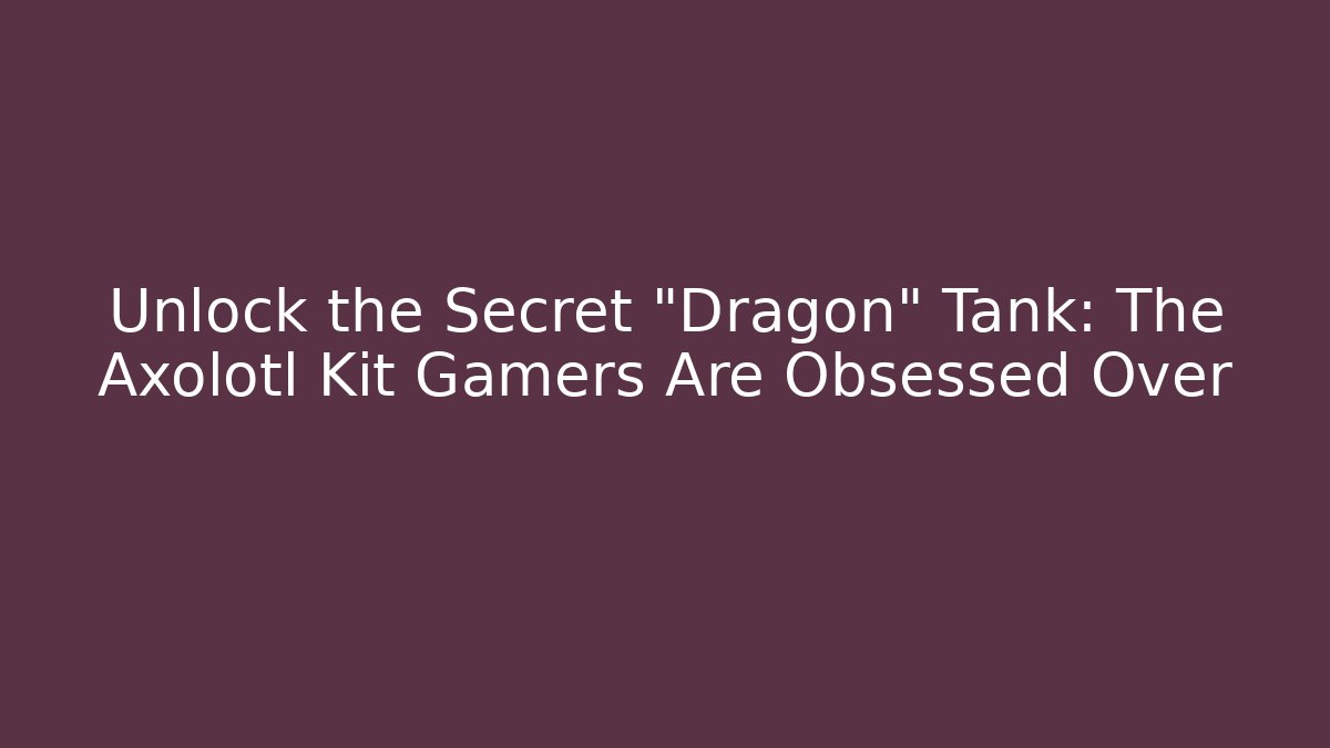 Unlock the Secret “Dragon” Tank: The Axolotl Kit Gamers Are Obsessed Over