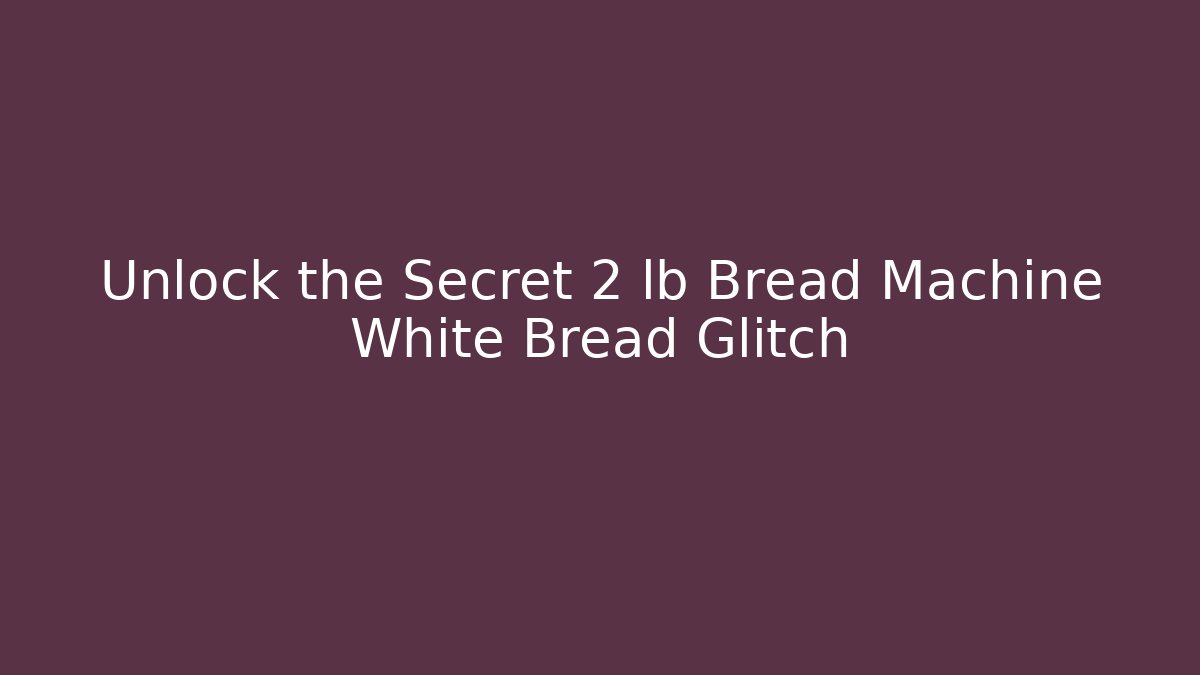 Unlock the Secret 2 lb Bread Machine White Bread Glitch