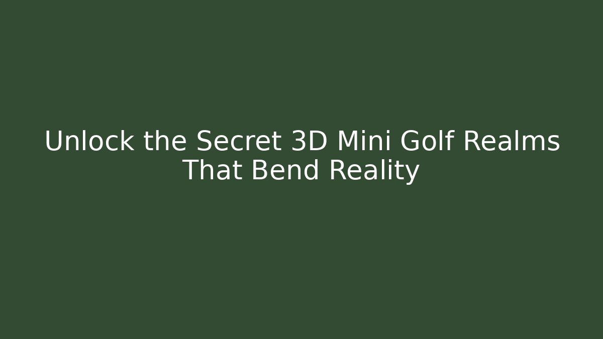 Unlock the Secret 3D Mini Golf Realms That Bend Reality