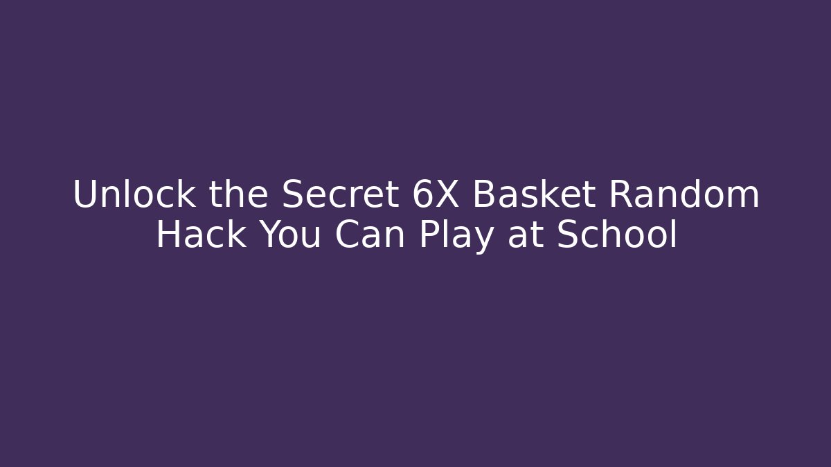 Unlock the Secret 6X Basket Random Hack You Can Play at School