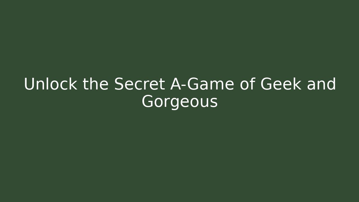 Unlock the Secret A-Game of Geek and Gorgeous